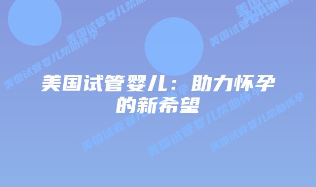美国试管婴儿：助力怀孕的新希望