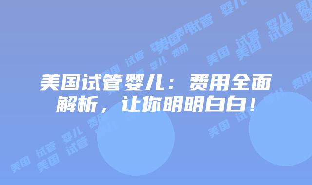 美国试管婴儿：费用全面解析，让你明明白白！