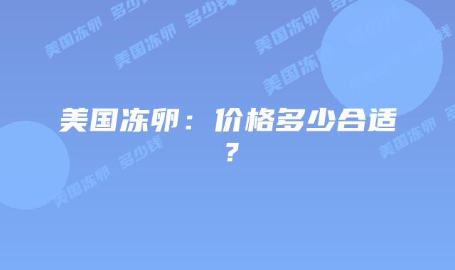 美国冻卵：价格多少合适？