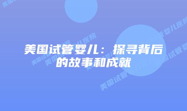 美国试管婴儿：探寻背后的故事和成就
