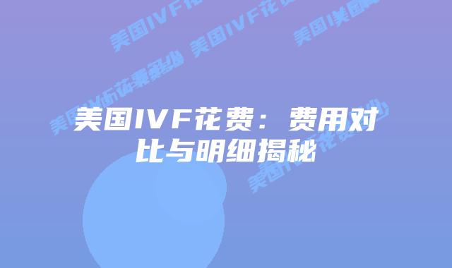 美国IVF花费:费用对比与明细揭秘插图 美国IVF花费:费用对比与明细揭秘