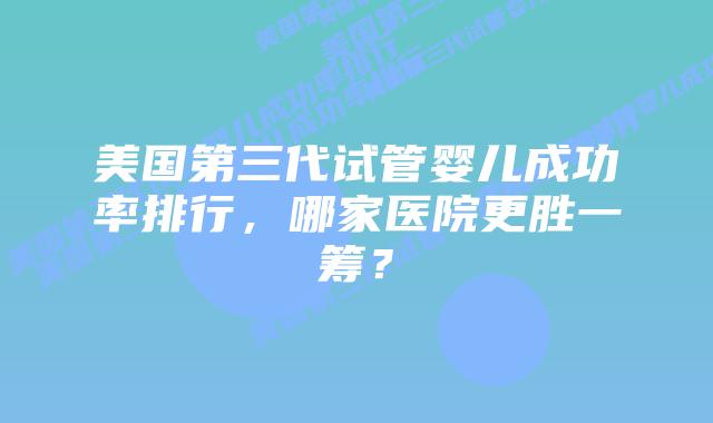 美国第三代试管婴儿成功率排行,哪家医院更胜一筹?插图 美国第三代试管婴儿成功率排行,哪家医院更胜一筹?
