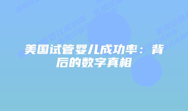 美国试管婴儿成功率：背后的数字真相