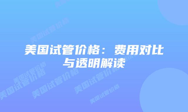 美国试管价格:费用对比与透明解读插图 美国试管价格:费用对比与透明解读