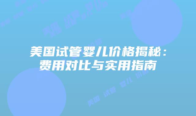 美国试管婴儿价格揭秘:费用对比与实用指南插图 美国试管婴儿价格揭秘:费用对比与实用指南