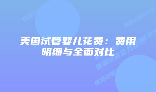 美国试管婴儿花费：费用明细与全面对比