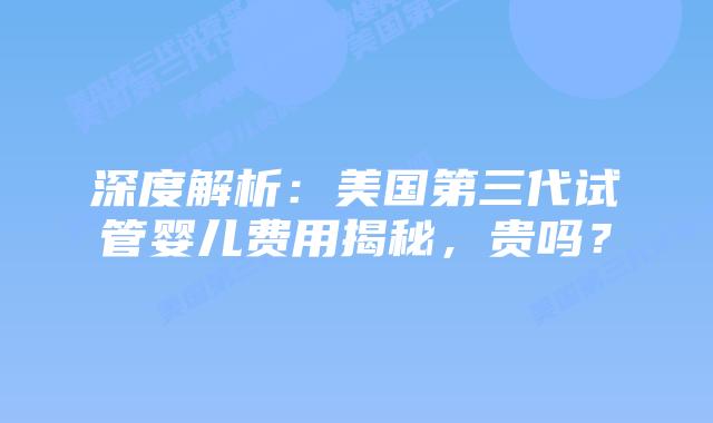 深度解析：美国第三代试管婴儿费用揭秘，贵吗？