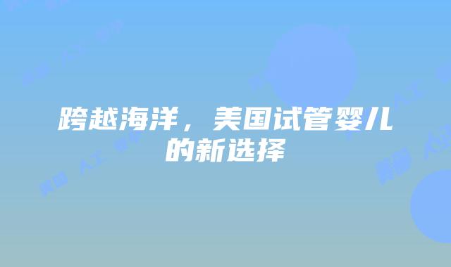 跨越海洋，美国试管婴儿的新选择