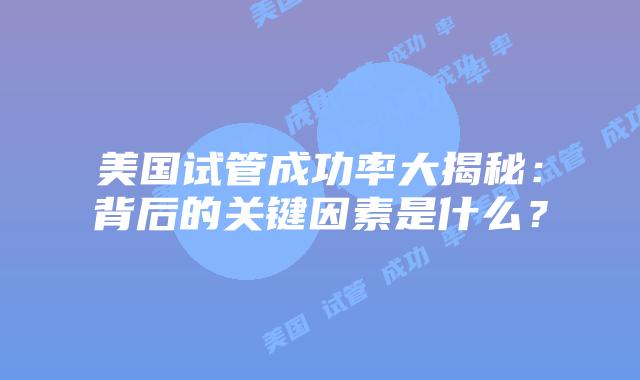 美国试管成功率大揭秘：背后的关键因素是什么？
