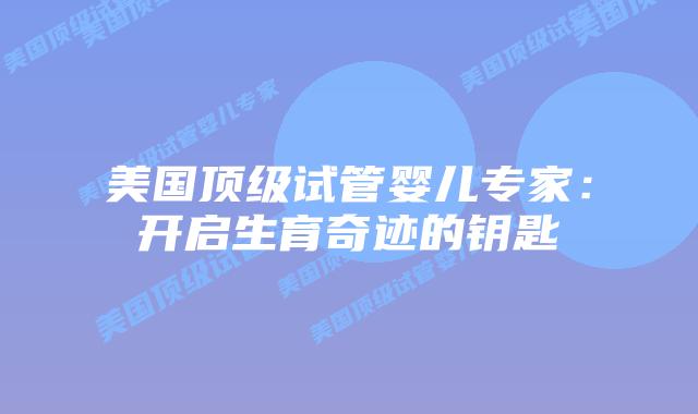 美国顶级试管婴儿专家：开启生育奇迹的钥匙