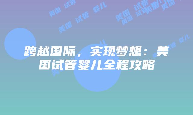 跨越国际，实现梦想：美国试管婴儿全程攻略