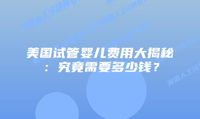 美国试管婴儿费用大揭秘：究竟需要多少钱？
