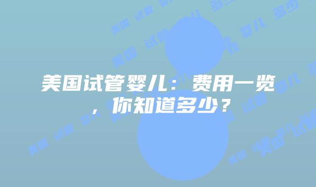 美国试管婴儿：费用一览，你知道多少？