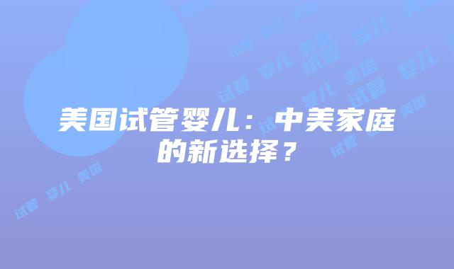 美国试管婴儿：中美家庭的新选择？