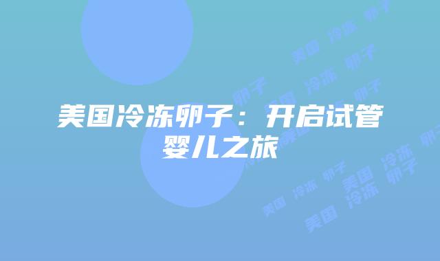 美国冷冻卵子:开启试管婴儿之旅插图 美国冷冻卵子:开启试管婴儿之旅
