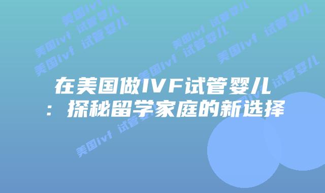 在美国做IVF试管婴儿:探秘留学家庭的新选择插图 在美国做IVF试管婴儿:探秘留学家庭的新选择