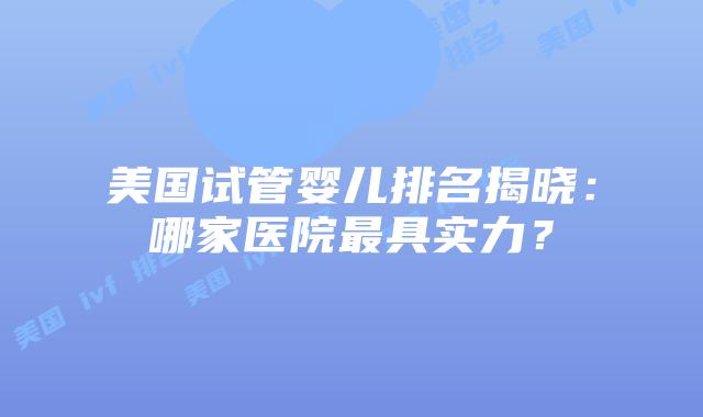 美国试管婴儿排名揭晓:哪家医院最具实力?插图 美国试管婴儿排名揭晓:哪家医院最具实力?