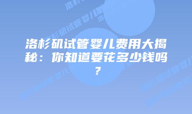 洛杉矶试管婴儿费用大揭秘：你知道要花多少钱吗？