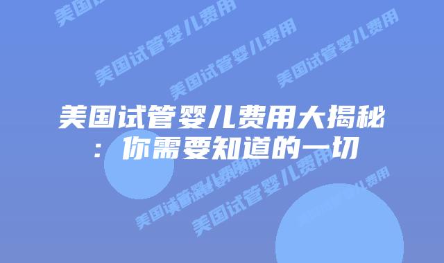 美国试管婴儿费用大揭秘：你需要知道的一切