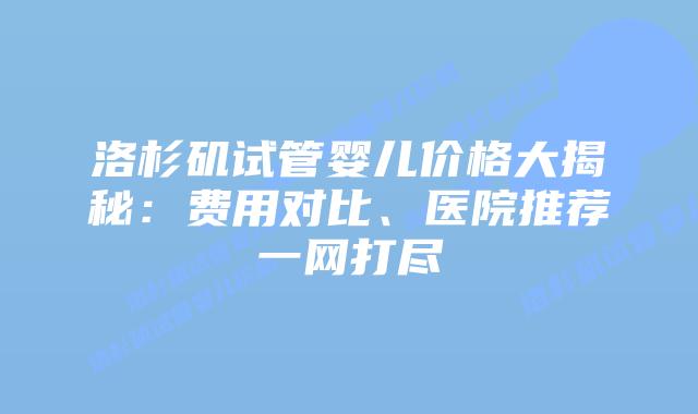 洛杉矶试管婴儿价格大揭秘：费用对比、医院推荐一网打尽