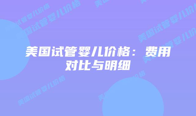 美国试管婴儿价格：费用对比与明细