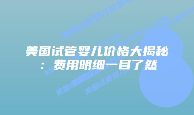 美国试管婴儿价格大揭秘：费用明细一目了然