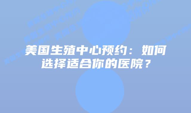 美国生殖中心预约:如何选择适合你的医院?插图 美国生殖中心预约:如何选择适合你的医院?