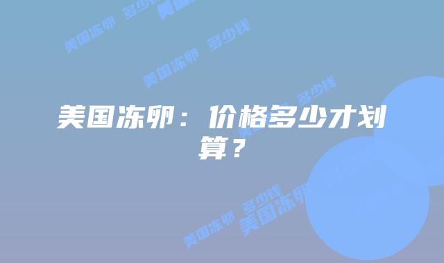 美国冻卵：价格多少才划算？