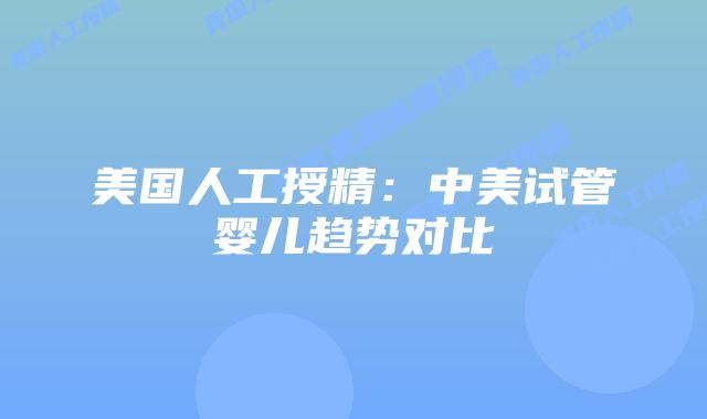 美国人工授精：中美试管婴儿趋势对比