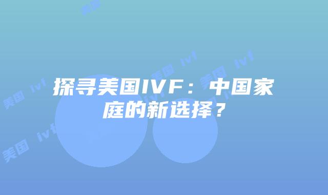 探寻美国IVF:中国家庭的新选择?插图 探寻美国IVF:中国家庭的新选择?