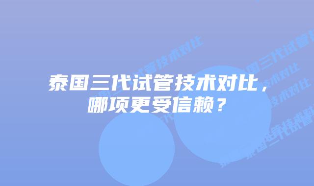 泰国三代试管技术对比，哪项更受信赖？