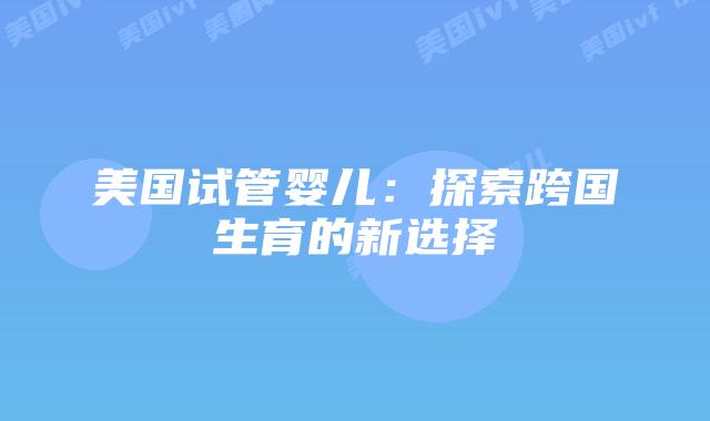 美国试管婴儿：探索跨国生育的新选择