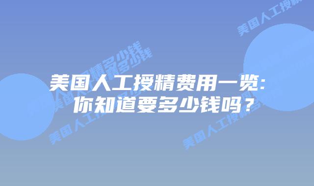 美国人工授精费用一览: 你知道要多少钱吗？