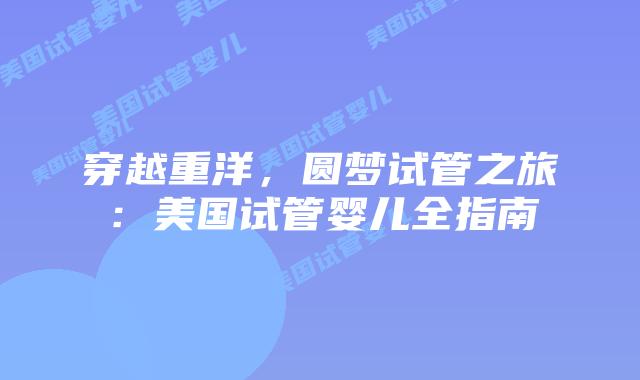 穿越重洋，圆梦试管之旅：美国试管婴儿全指南