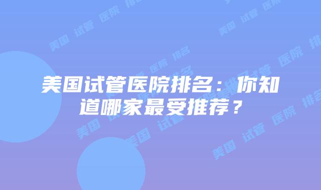 美国试管医院排名：你知道哪家最受推荐？