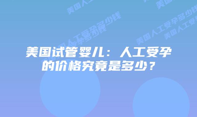 美国试管婴儿：人工受孕的价格究竟是多少？