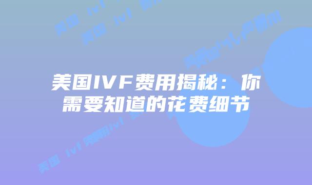 美国IVF费用揭秘：你需要知道的花费细节