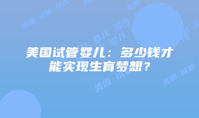 美国试管婴儿：多少钱才能实现生育梦想？