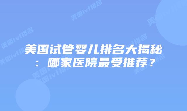 美国试管婴儿排名大揭秘：哪家医院最受推荐？