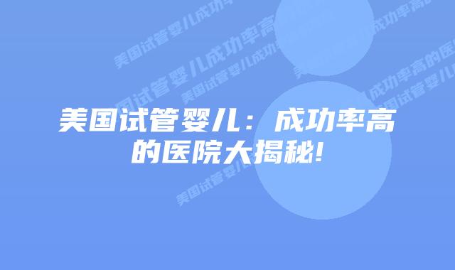 美国试管婴儿：成功率高的医院大揭秘!