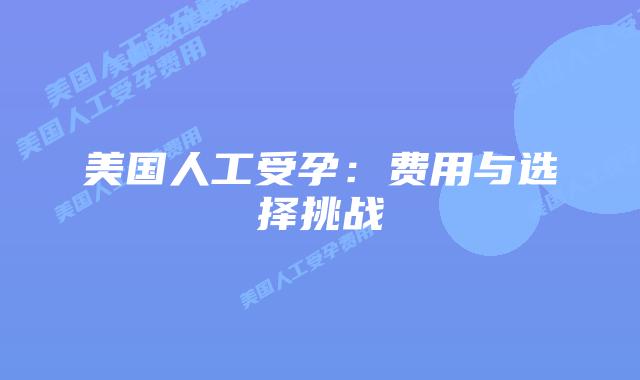 美国人工受孕：费用与选择挑战