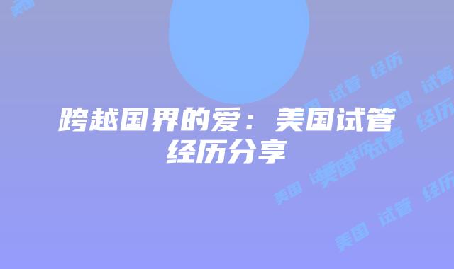 跨越国界的爱：美国试管经历分享