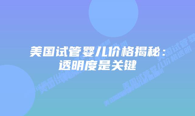 美国试管婴儿价格揭秘：透明度是关键