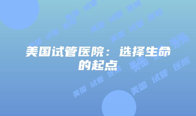 美国试管医院：选择生命的起点