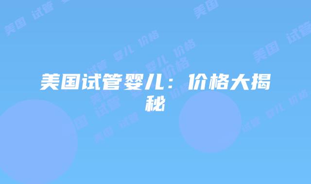 美国试管婴儿：价格大揭秘