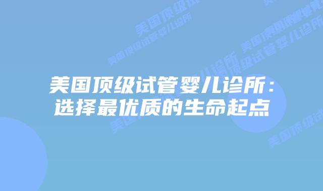 美国顶级试管婴儿诊所：选择最优质的生命起点