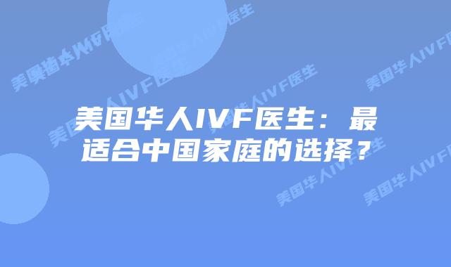 美国华人IVF医生：最适合中国家庭的选择？