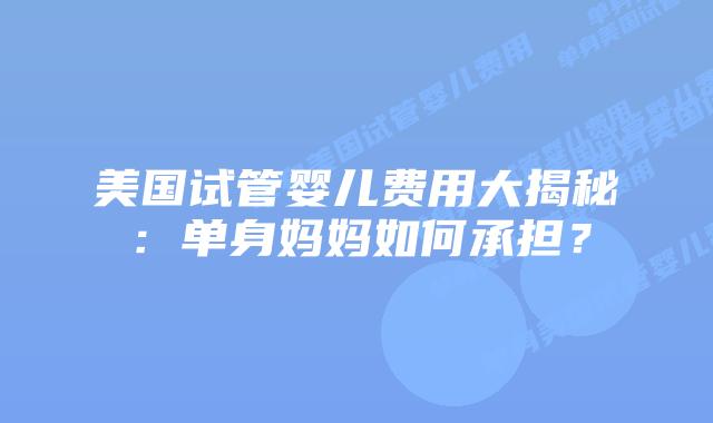 美国试管婴儿费用大揭秘：单身妈妈如何承担？