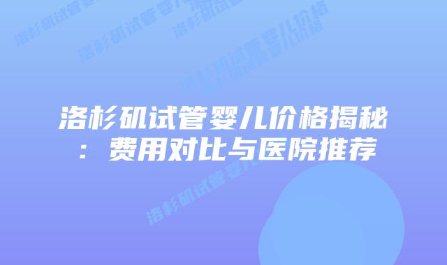洛杉矶试管婴儿价格揭秘：费用对比与医院推荐