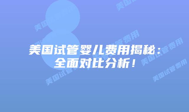 美国试管婴儿费用揭秘：全面对比分析！